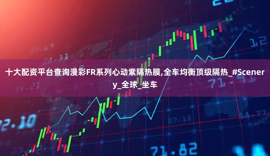 十大配资平台查询漫彩FR系列心动紫隔热膜,全车均衡顶级隔热_#Scenery_全球_坐车