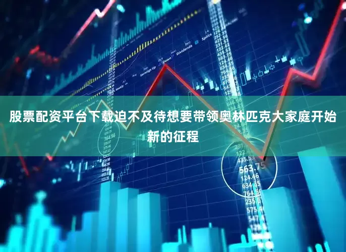股票配资平台下载迫不及待想要带领奥林匹克大家庭开始新的征程