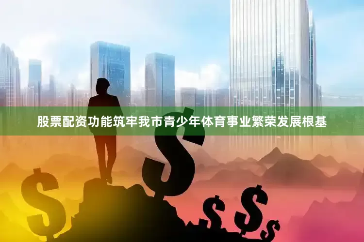 股票配资功能筑牢我市青少年体育事业繁荣发展根基