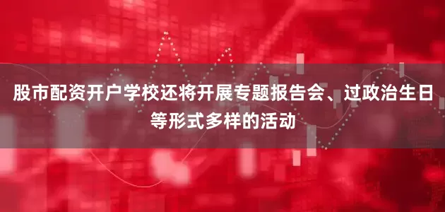 股市配资开户学校还将开展专题报告会、过政治生日等形式多样的活动