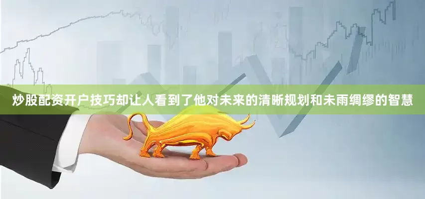 炒股配资开户技巧却让人看到了他对未来的清晰规划和未雨绸缪的智慧
