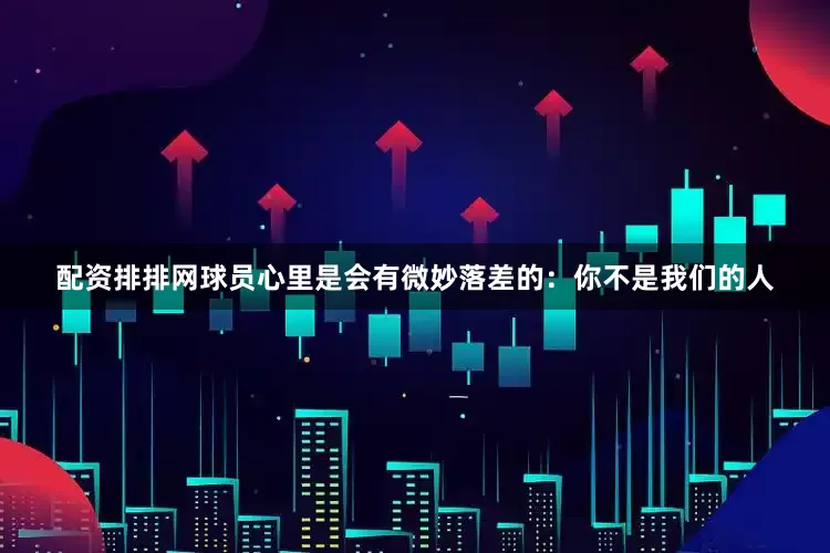 配资排排网球员心里是会有微妙落差的：你不是我们的人