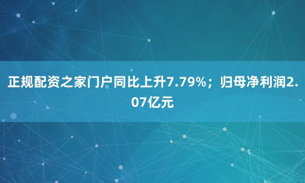 正规配资之家门户同比上升7.79%；归母净利润2.07亿元