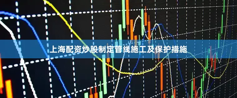 上海配资炒股制定管线施工及保护措施