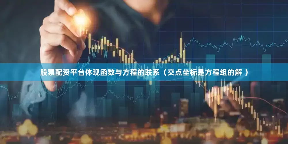 股票配资平台体现函数与方程的联系（交点坐标是方程组的解 ）