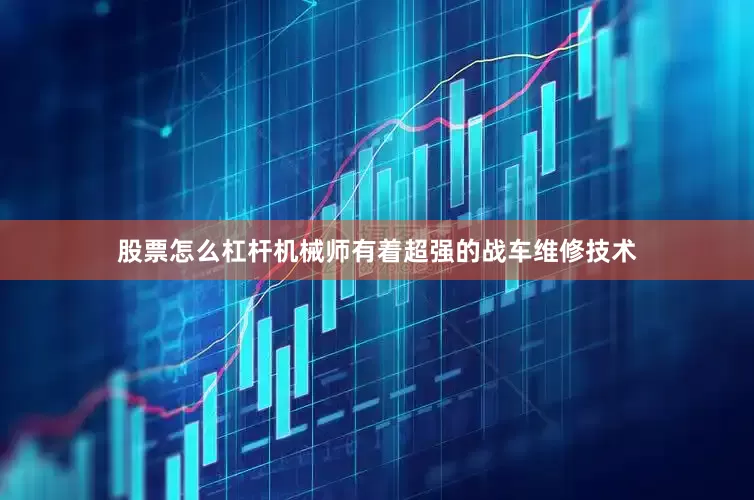 股票怎么杠杆机械师有着超强的战车维修技术