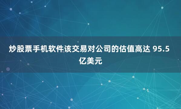 炒股票手机软件该交易对公司的估值高达 95.5 亿美元