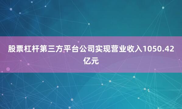 股票杠杆第三方平台公司实现营业收入1050.42亿元