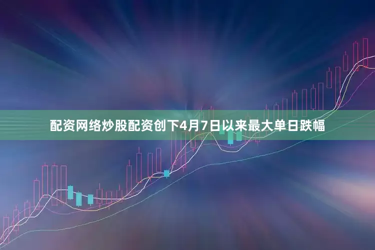 配资网络炒股配资创下4月7日以来最大单日跌幅