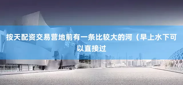 按天配资交易营地前有一条比较大的河（早上水下可以直接过