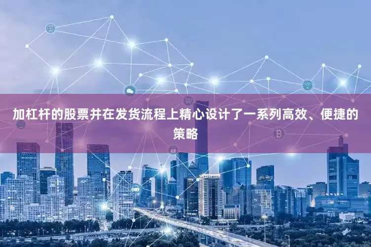 加杠杆的股票并在发货流程上精心设计了一系列高效、便捷的策略