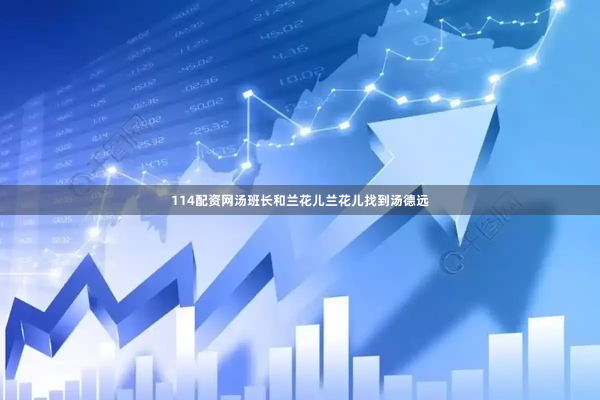 114配资网汤班长和兰花儿兰花儿找到汤德远