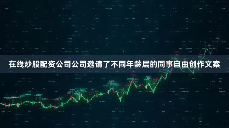 在线炒股配资公司公司邀请了不同年龄层的同事自由创作文案