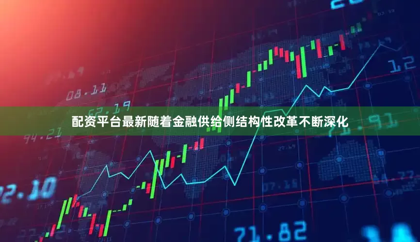 配资平台最新随着金融供给侧结构性改革不断深化