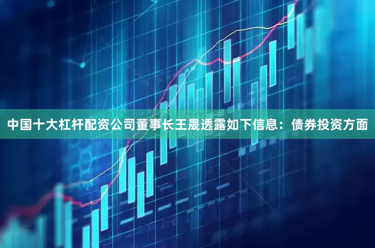中国十大杠杆配资公司董事长王晟透露如下信息：　　债券投资方面