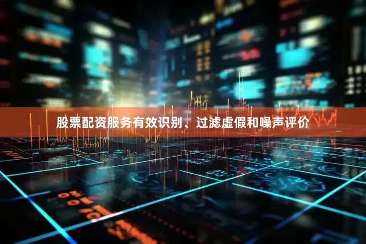 股票配资服务有效识别、过滤虚假和噪声评价