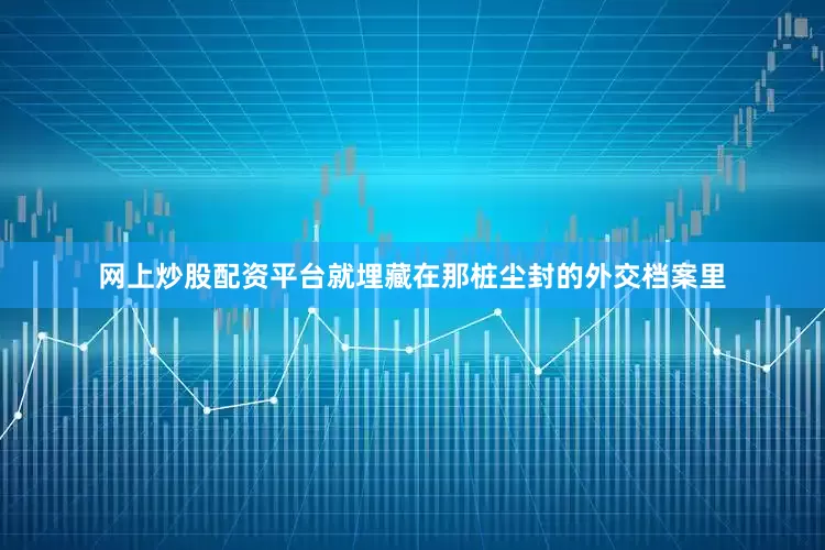 网上炒股配资平台就埋藏在那桩尘封的外交档案里
