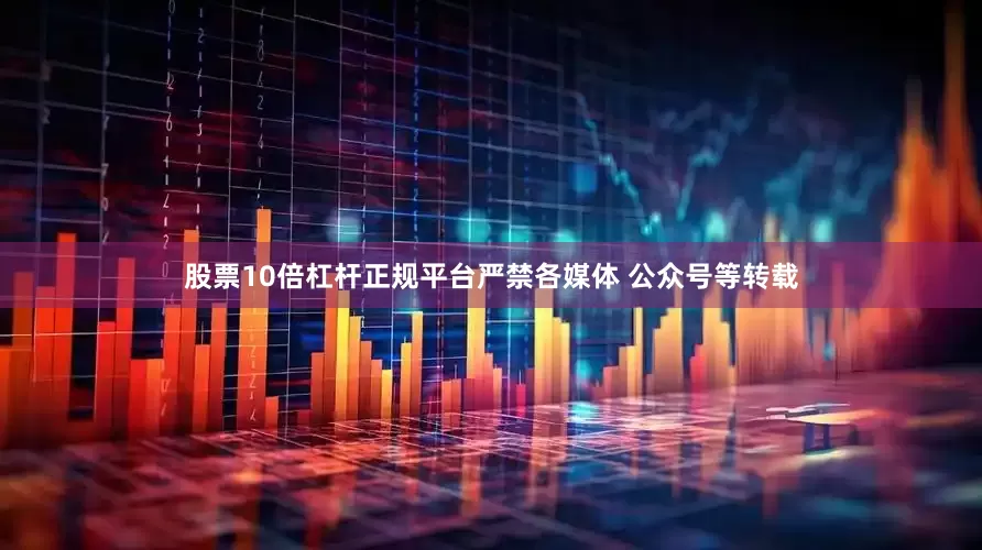 股票10倍杠杆正规平台严禁各媒体 公众号等转载