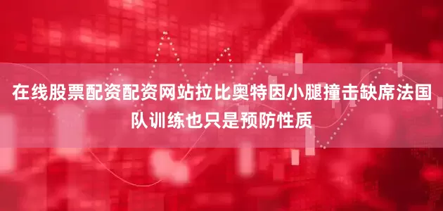 在线股票配资配资网站拉比奥特因小腿撞击缺席法国队训练也只是预防性质