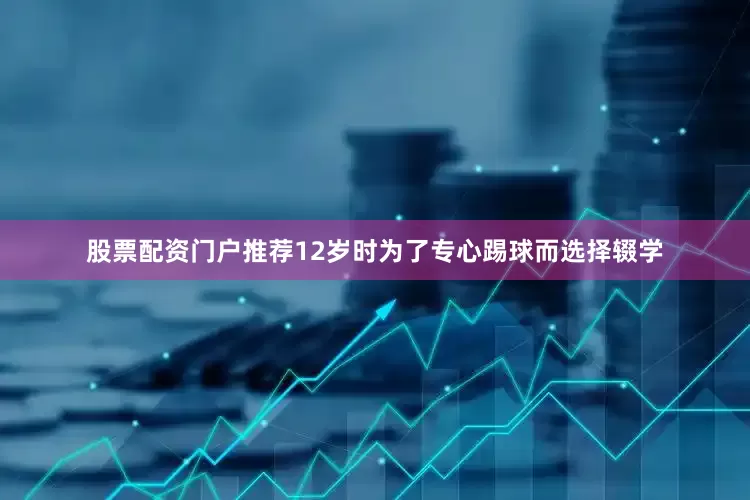 股票配资门户推荐12岁时为了专心踢球而选择辍学