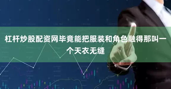 杠杆炒股配资网毕竟能把服装和角色融得那叫一个天衣无缝